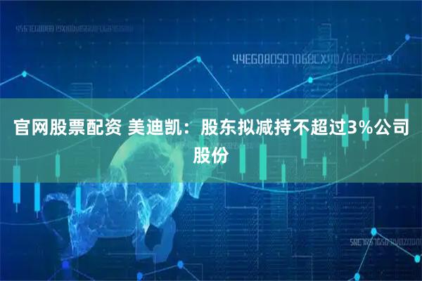 官网股票配资 美迪凯：股东拟减持不超过3%公司股份