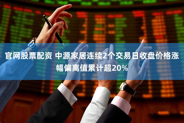官网股票配资 中源家居连续2个交易日收盘价格涨幅偏离值累计超20%