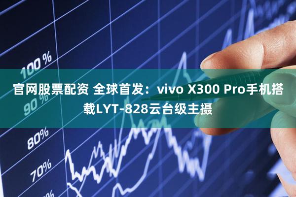 官网股票配资 全球首发：vivo X300 Pro手机搭载LYT-828云台级主摄
