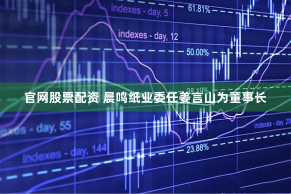 官网股票配资 晨鸣纸业委任姜言山为董事长