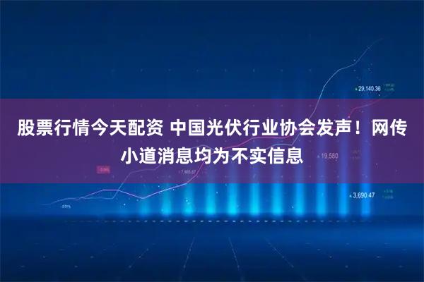 股票行情今天配资 中国光伏行业协会发声！网传小道消息均为不实信息