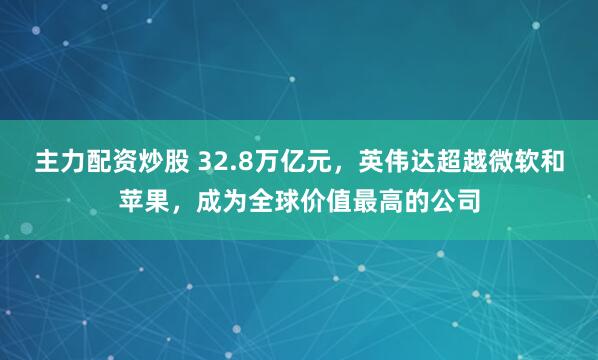 主力配资炒股 32.8万亿元，英伟达超越微软和苹果，成为全球价值最高的公司