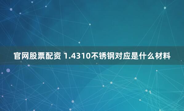 官网股票配资 1.4310不锈钢对应是什么材料