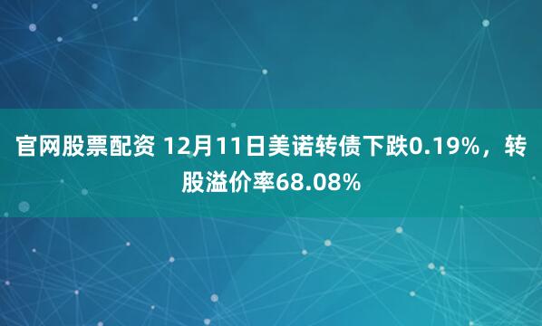 官网股票配资 12月11日美诺转债下跌0.19%,转股溢价率68.08%