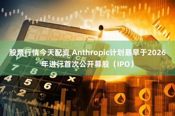 股票行情今天配资 Anthropic计划最早于2026年进行首次公开募股（IPO）
