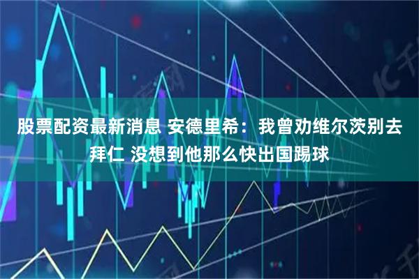 股票配资最新消息 安德里希：我曾劝维尔茨别去拜仁 没想到他那么快出国踢球