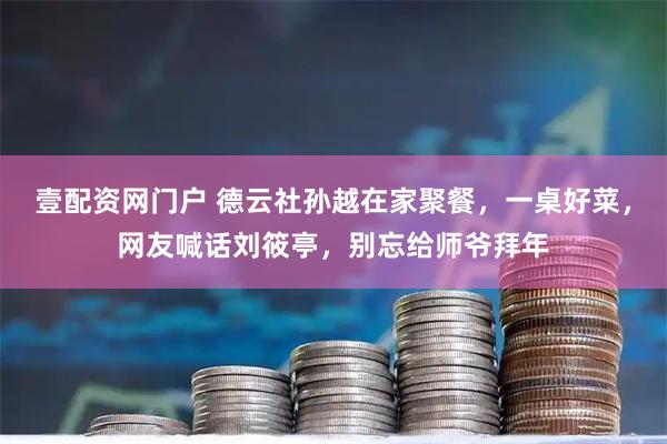 壹配资网门户 德云社孙越在家聚餐，一桌好菜，网友喊话刘筱亭，别忘给师爷拜年