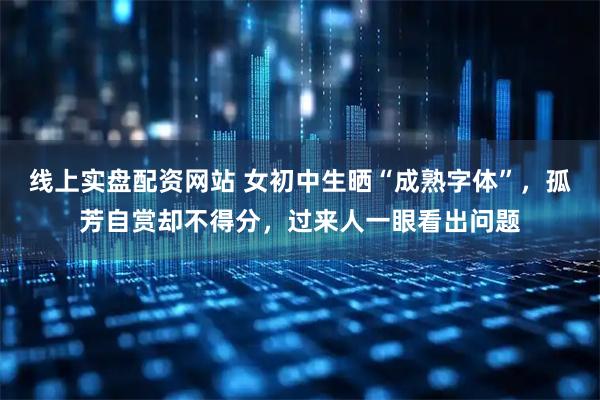 线上实盘配资网站 女初中生晒“成熟字体”，孤芳自赏却不得分，过来人一眼看出问题