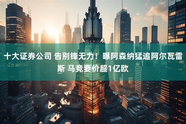 十大证券公司 告别锋无力！曝阿森纳猛追阿尔瓦雷斯 马竞要价超1亿欧