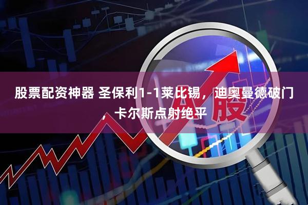 股票配资神器 圣保利1-1莱比锡，迪奥曼德破门，卡尔斯点射绝平