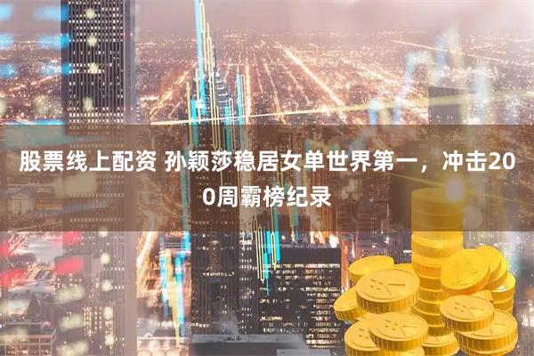 股票线上配资 孙颖莎稳居女单世界第一，冲击200周霸榜纪录