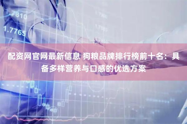 配资网官网最新信息 狗粮品牌排行榜前十名：具备多样营养与口感的优选方案