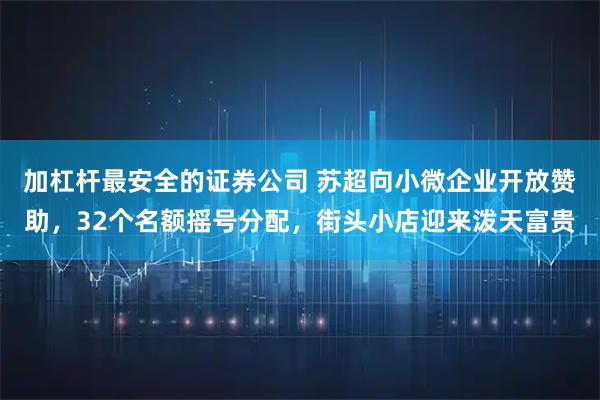 加杠杆最安全的证券公司 苏超向小微企业开放赞助，32个名额摇号分配，街头小店迎来泼天富贵