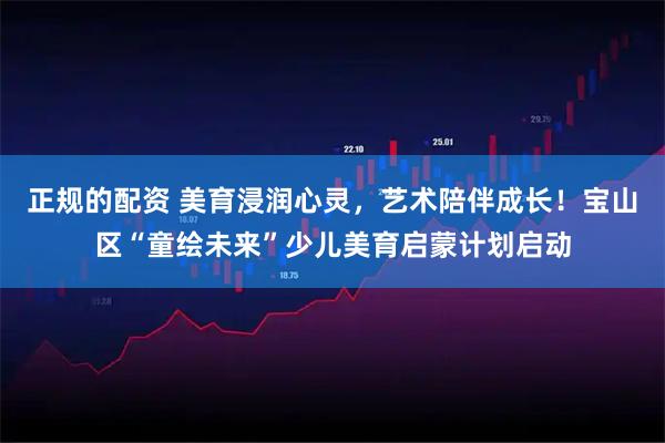 正规的配资 美育浸润心灵,艺术陪伴成长!宝山区“童绘未来”少儿美育启蒙计划启动