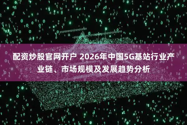 配资炒股官网开户 2026年中国5G基站行业产业链、市场规模及发展趋势分析