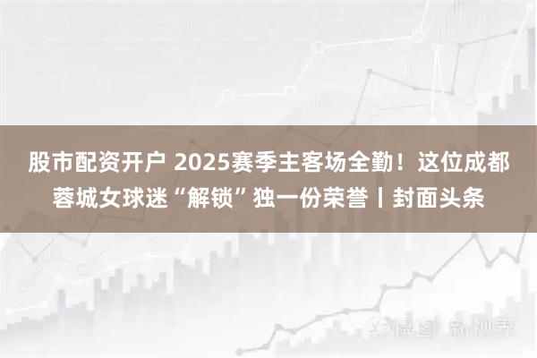 股市配资开户 2025赛季主客场全勤！这位成都蓉城女球迷“解锁”独一份荣誉丨封面头条