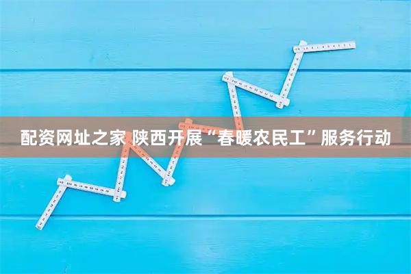 配资网址之家 陕西开展“春暖农民工”服务行动