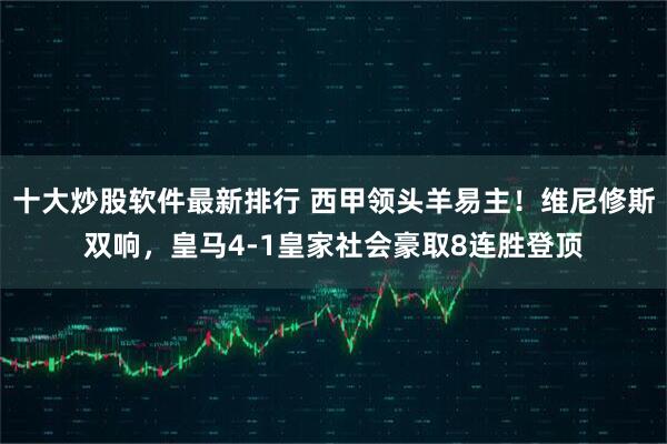 十大炒股软件最新排行 西甲领头羊易主！维尼修斯双响，皇马4-1皇家社会豪取8连胜登顶