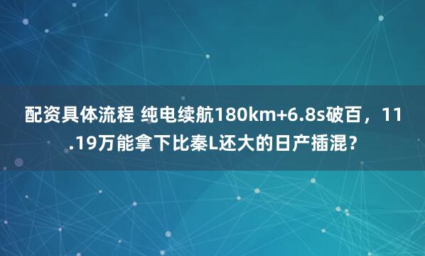 配资具体流程 纯电续航180km+6.8s破百，11.19万能拿下比秦L还大的日产插混？