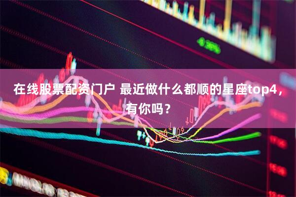 在线股票配资门户 最近做什么都顺的星座top4，有你吗？