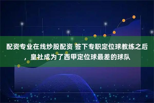 配资专业在线炒股配资 签下专职定位球教练之后，皇社成为了西甲定位球最差的球队