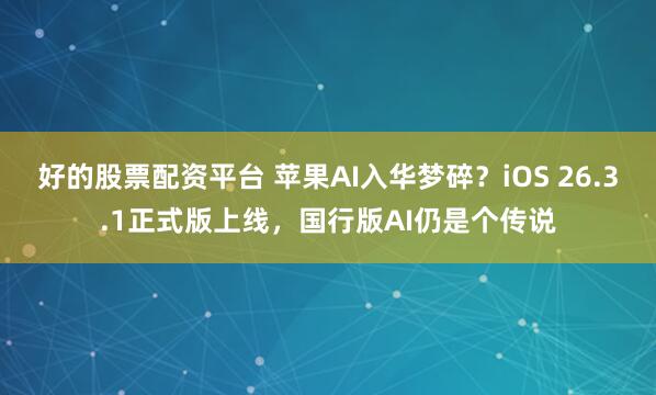 好的股票配资平台 苹果AI入华梦碎？iOS 26.3.1正式版上线，国行版AI仍是个传说