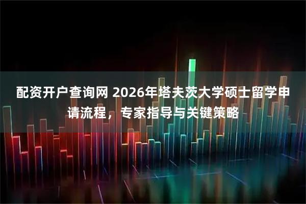 配资开户查询网 2026年塔夫茨大学硕士留学申请流程，专家指导与关键策略