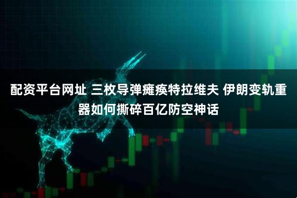 配资平台网址 三枚导弹瘫痪特拉维夫 伊朗变轨重器如何撕碎百亿防空神话