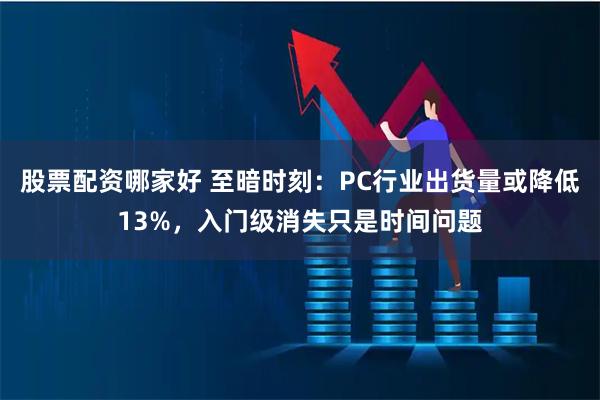 股票配资哪家好 至暗时刻:PC行业出货量或降低13%,入门级消失只是时间问题