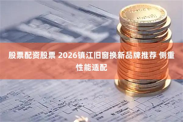 股票配资股票 2026镇江旧窗换新品牌推荐 侧重性能适配
