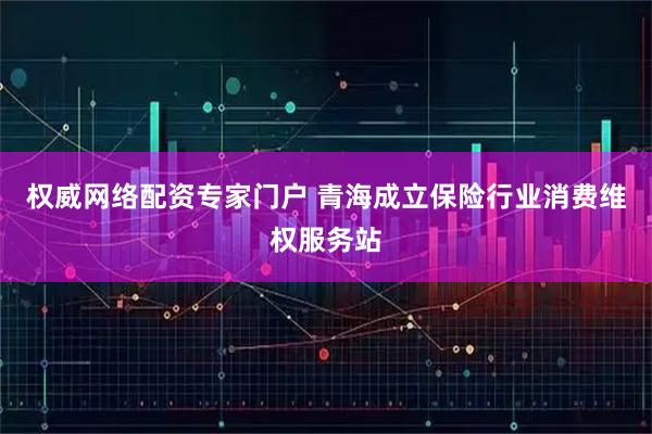 权威网络配资专家门户 青海成立保险行业消费维权服务站