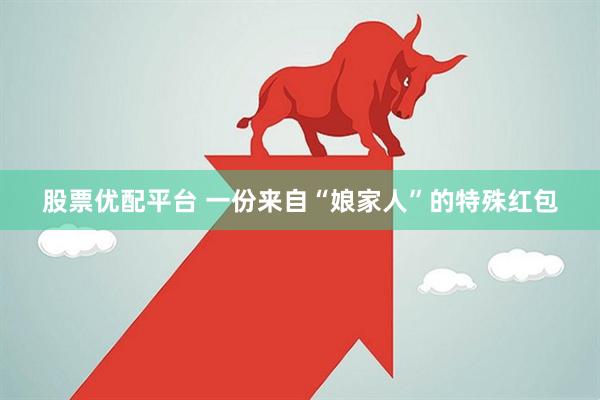 股票优配平台 一份来自“娘家人”的特殊红包
