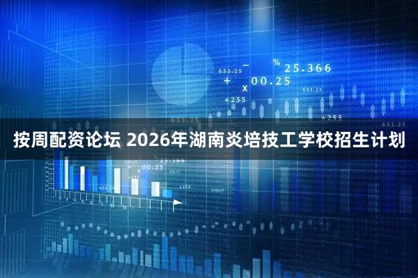 按周配资论坛 2026年湖南炎培技工学校招生计划