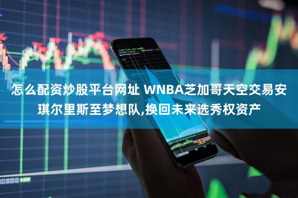 怎么配资炒股平台网址 WNBA芝加哥天空交易安琪尔里斯至梦想队,换回未来选秀权资产