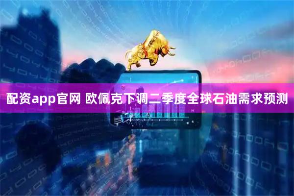配资app官网 欧佩克下调二季度全球石油需求预测