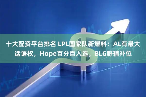 十大配资平台排名 LPL国家队新爆料：AL有最大话语权，Hope百分百入选，BLG野辅补位