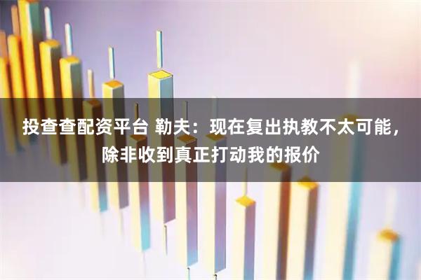 投查查配资平台 勒夫:现在复出执教不太可能,除非收到真正打动我的报价
