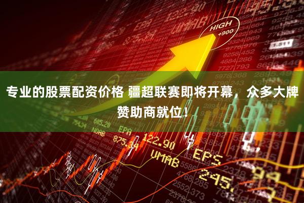专业的股票配资价格 疆超联赛即将开幕，众多大牌赞助商就位！