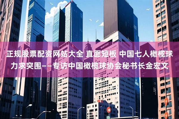正规股票配资网站大全 直面短板 中国七人橄榄球力求突围——专访中国橄榄球协会秘书长金宏文