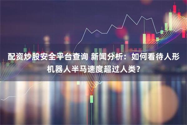 配资炒股安全平台查询 新闻分析:如何看待人形机器人半马速度超过人类?
