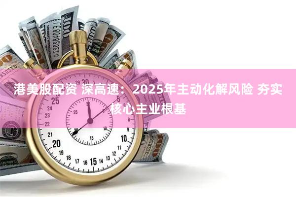 港美股配资 深高速:2025年主动化解风险 夯实核心主业根基